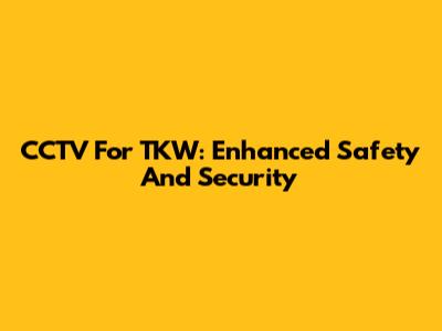 CCTV For TKW: Enhanced Safety And Security