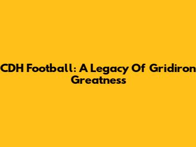 CDH Football: A Legacy Of Gridiron Greatness