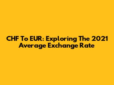 CHF To EUR: Exploring The 2021 Average Exchange Rate