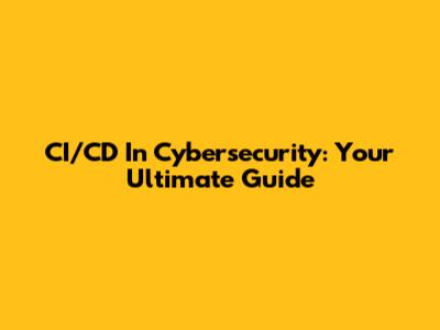 CI/CD In Cybersecurity: Your Ultimate Guide