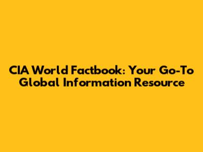CIA World Factbook: Your Go-To Global Information Resource