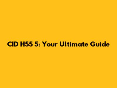 CID H55 5: Your Ultimate Guide