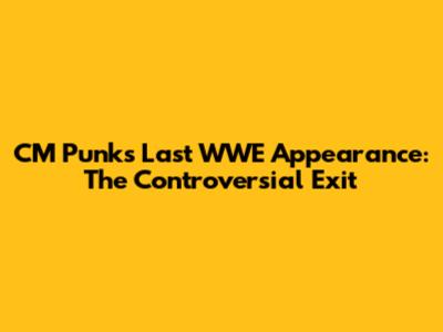 CM Punk's Last WWE Appearance: The Controversial Exit