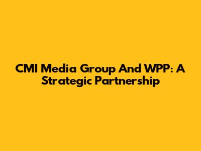 CMI Media Group And WPP: A Strategic Partnership
