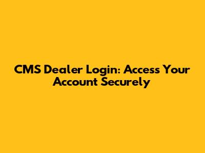 CMS Dealer Login: Access Your Account Securely