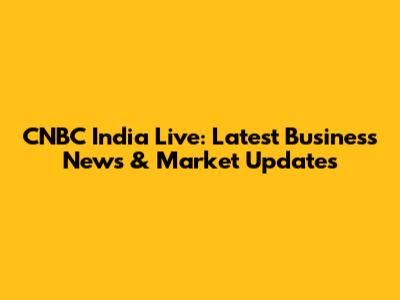 CNBC India Live: Latest Business News & Market Updates