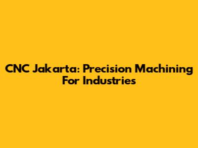 CNC Jakarta: Precision Machining For Industries