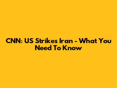 CNN: US Strikes Iran - What You Need To Know