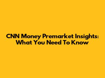 CNN Money Premarket Insights: What You Need To Know