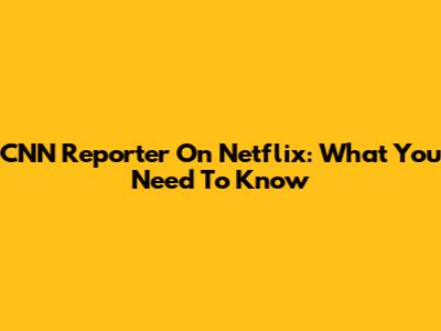 CNN Reporter On Netflix: What You Need To Know