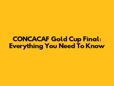 CONCACAF Gold Cup Final: Everything You Need To Know