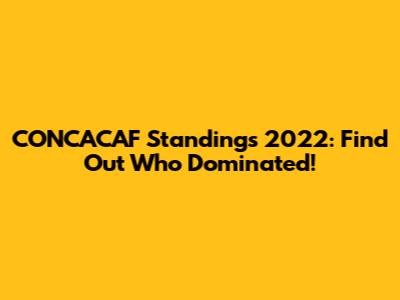 CONCACAF Standings 2022: Find Out Who Dominated!
