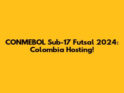 CONMEBOL Sub-17 Futsal 2024: Colombia Hosting!