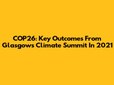 COP26: Key Outcomes From Glasgow's Climate Summit In 2021