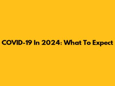 COVID-19 In 2024: What To Expect