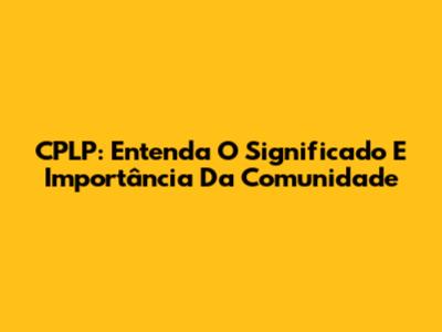 CPLP: Entenda O Significado E Importância Da Comunidade