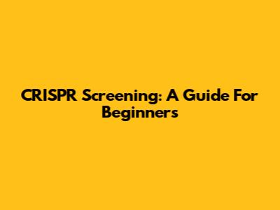 CRISPR Screening: A Guide For Beginners