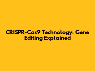 CRISPR-Cas9 Technology: Gene Editing Explained
