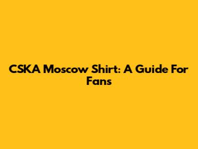 CSKA Moscow Shirt: A Guide For Fans