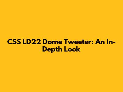 CSS LD22 Dome Tweeter: An In-Depth Look