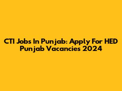 CTI Jobs In Punjab: Apply For HED Punjab Vacancies 2024