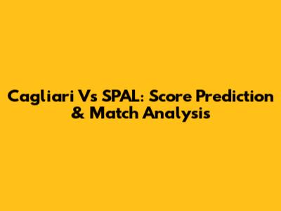 Cagliari Vs SPAL: Score Prediction & Match Analysis