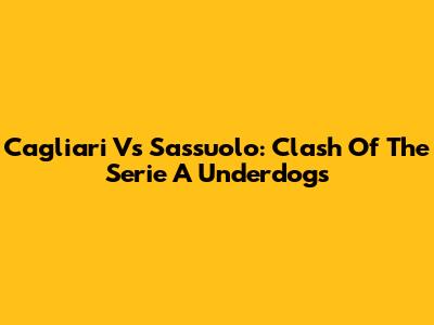 Cagliari Vs Sassuolo: Clash Of The Serie A Underdogs