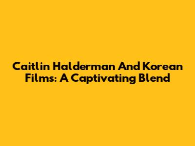 Caitlin Halderman And Korean Films: A Captivating Blend