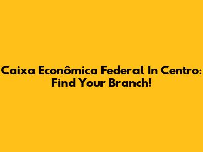 Caixa Econômica Federal In Centro: Find Your Branch!