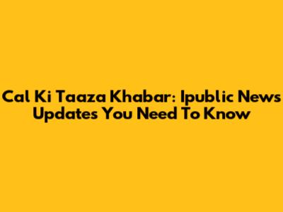 Cal Ki Taaza Khabar: Ipublic News Updates You Need To Know