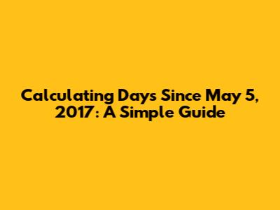 Calculating Days Since May 5, 2017: A Simple Guide