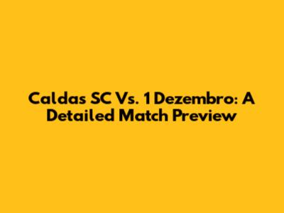 Caldas SC Vs. 1 Dezembro: A Detailed Match Preview