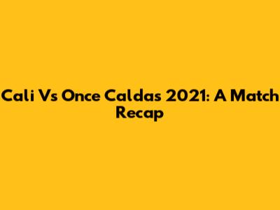Cali Vs Once Caldas 2021: A Match Recap