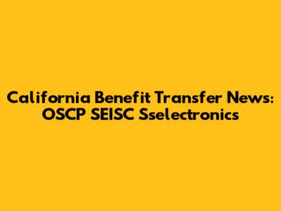 California Benefit Transfer News: OSCP SEISC Sselectronics