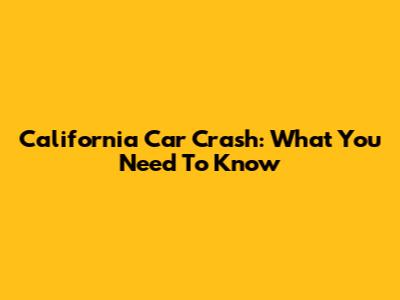 California Car Crash: What You Need To Know