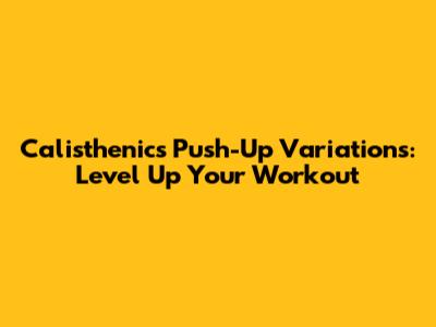 Calisthenics Push-Up Variations: Level Up Your Workout