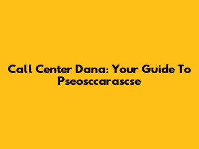 Call Center Dana: Your Guide To Pseosccarascse
