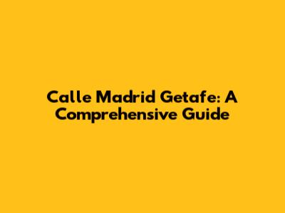 Calle Madrid Getafe: A Comprehensive Guide