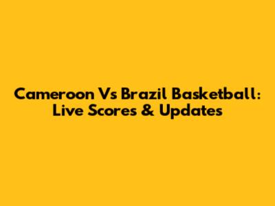 Cameroon Vs Brazil Basketball: Live Scores & Updates