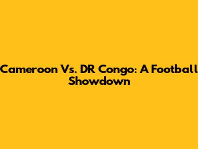 Cameroon Vs. DR Congo: A Football Showdown
