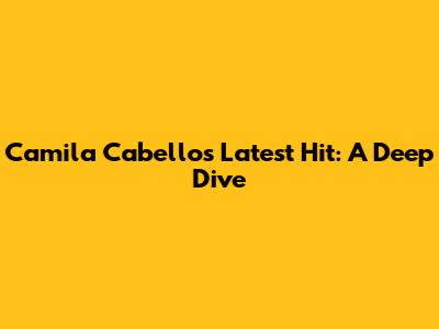 Camila Cabello's Latest Hit: A Deep Dive