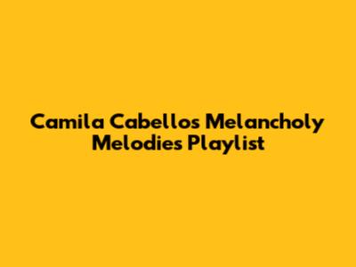 Camila Cabello's Melancholy Melodies Playlist