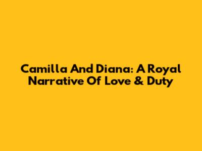Camilla And Diana: A Royal Narrative Of Love & Duty