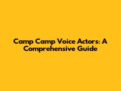 Camp Camp Voice Actors: A Comprehensive Guide