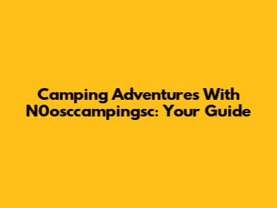 Camping Adventures With N0osccampingsc: Your Guide