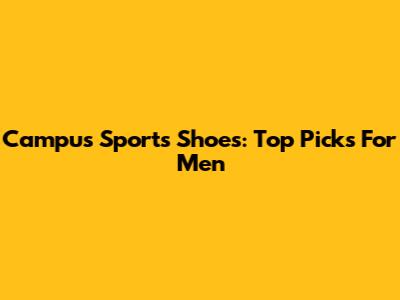 Campus Sports Shoes: Top Picks For Men