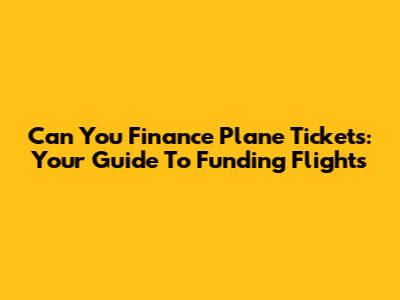 Can You Finance Plane Tickets: Your Guide To Funding Flights