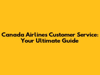 Canada Airlines Customer Service: Your Ultimate Guide