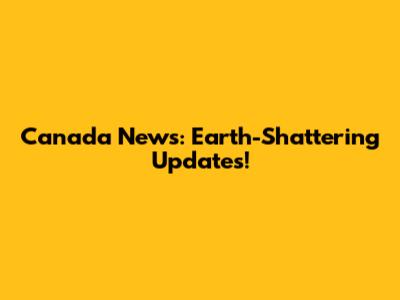 Canada News: Earth-Shattering Updates!