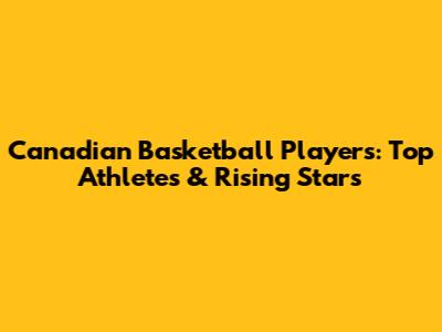 Canadian Basketball Players: Top Athletes & Rising Stars